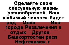 Сделайте свою сексуальную жизнь разнообразной! Ваш любимый человек будет рад. › Цена ­ 150 - Все города Развлечения и отдых » Другое   . Башкортостан респ.,Нефтекамск г.